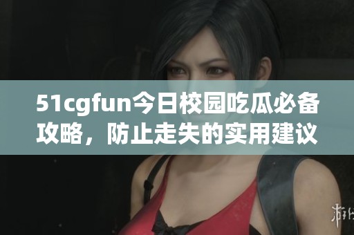 51cgfun今日校园吃瓜必备攻略，防止走失的实用建议