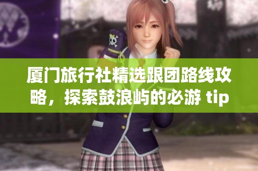 厦门旅行社精选跟团路线攻略，探索鼓浪屿的必游 tips！
