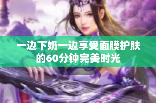 一边下奶一边享受面膜护肤的60分钟完美时光