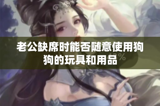 老公缺席时能否随意使用狗狗的玩具和用品