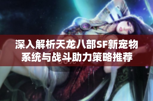 深入解析天龙八部SF新宠物系统与战斗助力策略推荐