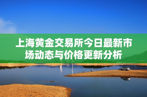 上海黄金交易所今日最新市场动态与价格更新分析