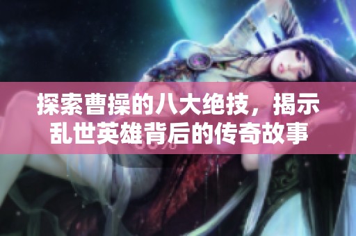 探索曹操的八大绝技，揭示乱世英雄背后的传奇故事