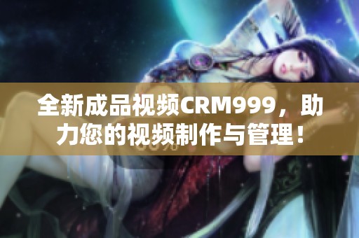 全新成品视频CRM999，助力您的视频制作与管理！