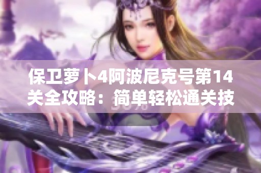保卫萝卜4阿波尼克号第14关全攻略：简单轻松通关技巧分享