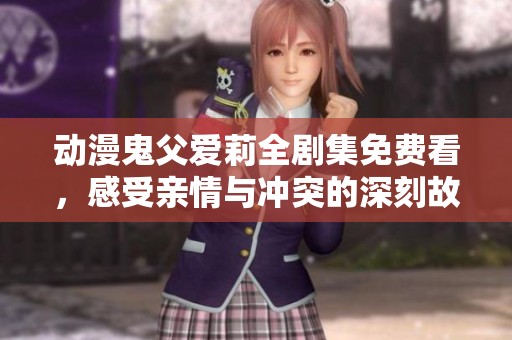 动漫鬼父爱莉全剧集免费看，感受亲情与冲突的深刻故事