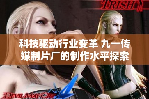 科技驱动行业变革 九一传媒制片厂的制作水平探索
