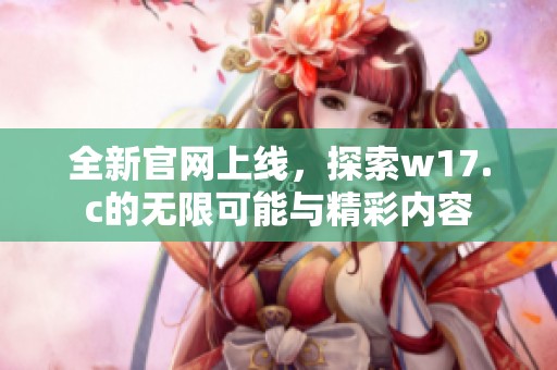 全新官网上线，探索w17.c的无限可能与精彩内容