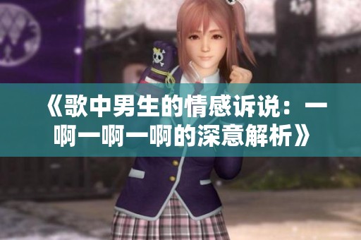 《歌中男生的情感诉说：一啊一啊一啊的深意解析》
