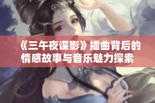《三午夜谍影》插曲背后的情感故事与音乐魅力探索