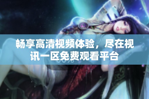畅享高清视频体验，尽在视讯一区免费观看平台