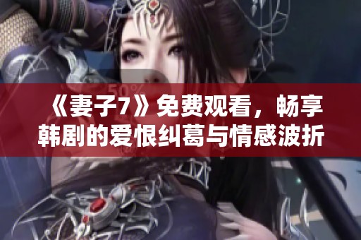 《妻子7》免费观看，畅享韩剧的爱恨纠葛与情感波折