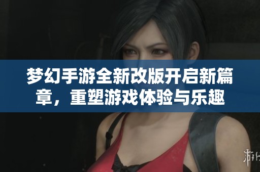 梦幻手游全新改版开启新篇章，重塑游戏体验与乐趣
