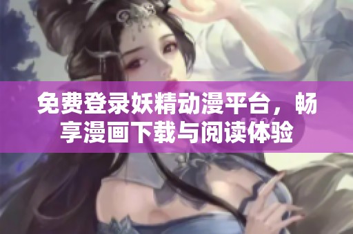 免费登录妖精动漫平台，畅享漫画下载与阅读体验