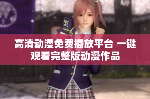 高清动漫免费播放平台 一键观看完整版动漫作品