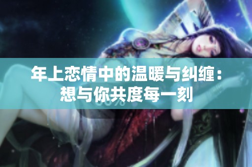 年上恋情中的温暖与纠缠：想与你共度每一刻
