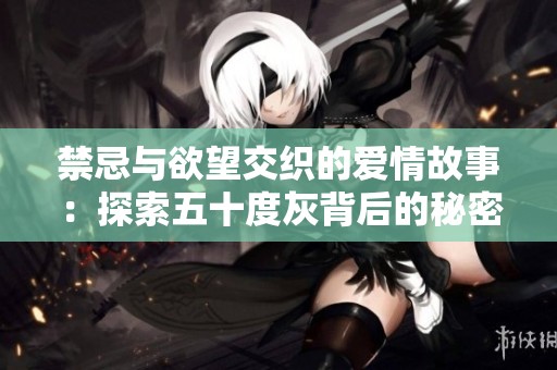 禁忌与欲望交织的爱情故事：探索五十度灰背后的秘密