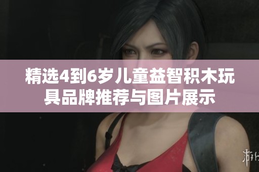 精选4到6岁儿童益智积木玩具品牌推荐与图片展示
