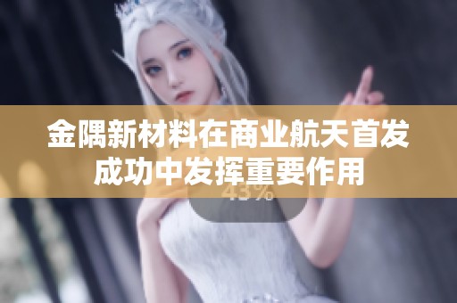金隅新材料在商业航天首发成功中发挥重要作用