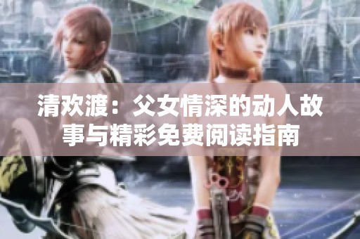 清欢渡：父女情深的动人故事与精彩免费阅读指南