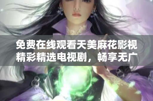 免费在线观看天美麻花影视精彩精选电视剧，畅享无广告观影体验