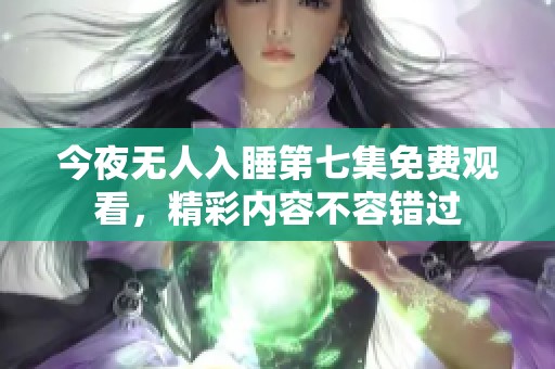今夜无人入睡第七集免费观看，精彩内容不容错过