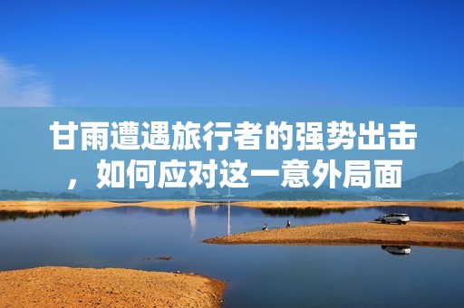 甘雨遭遇旅行者的强势出击，如何应对这一意外局面