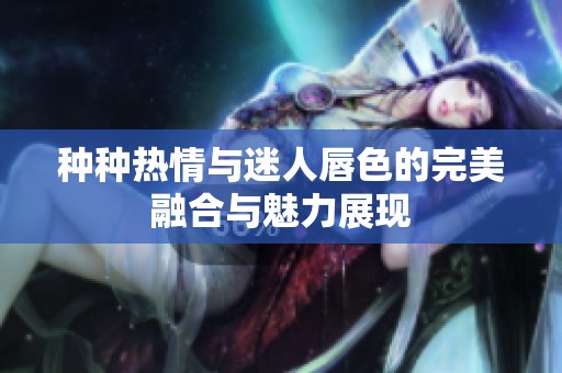 种种热情与迷人唇色的完美融合与魅力展现