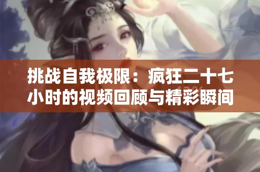 挑战自我极限：疯狂二十七小时的视频回顾与精彩瞬间
