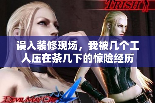 误入装修现场，我被几个工人压在茶几下的惊险经历