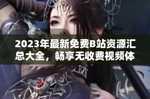 2023年最新免费B站资源汇总大全，畅享无收费视频体验
