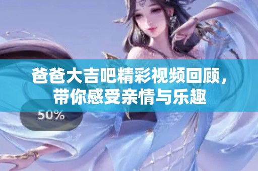 爸爸大吉吧精彩视频回顾，带你感受亲情与乐趣