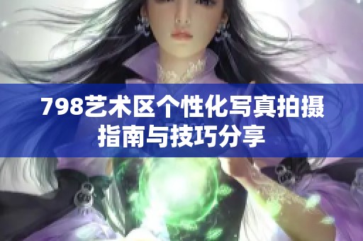 798艺术区个性化写真拍摄指南与技巧分享