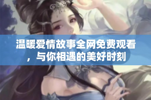 温暖爱情故事全网免费观看，与你相遇的美好时刻