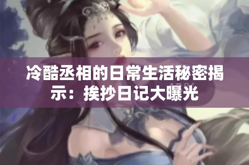 冷酷丞相的日常生活秘密揭示：挨抄日记大曝光