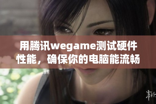 用腾讯wegame测试硬件性能，确保你的电脑能流畅吃鸡
