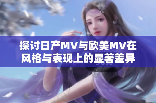 探讨日产MV与欧美MV在风格与表现上的显著差异