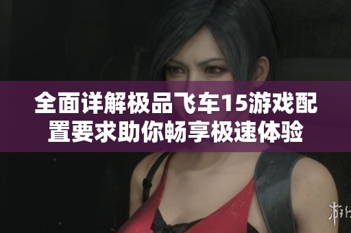全面详解极品飞车15游戏配置要求助你畅享极速体验