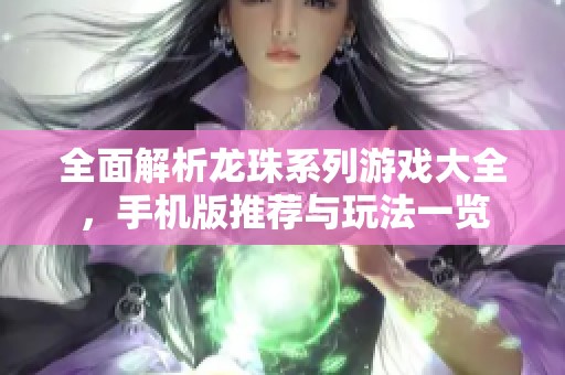 全面解析龙珠系列游戏大全，手机版推荐与玩法一览