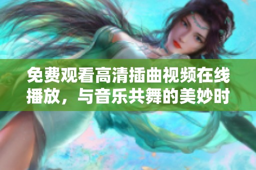 免费观看高清插曲视频在线播放，与音乐共舞的美妙时光