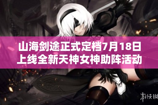 山海剑途正式定档7月18日上线全新天神女神助阵活动