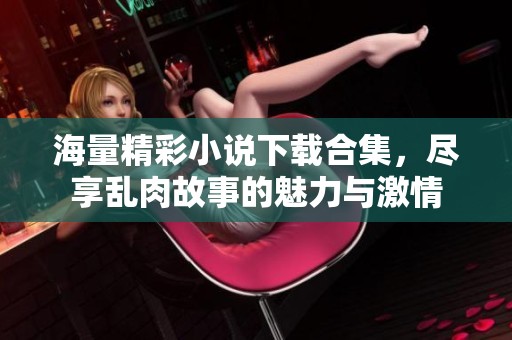 海量精彩小说下载合集，尽享乱肉故事的魅力与激情