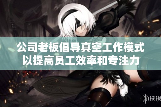 公司老板倡导真空工作模式以提高员工效率和专注力