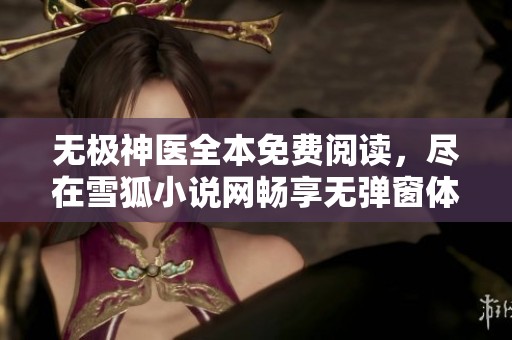 无极神医全本免费阅读，尽在雪狐小说网畅享无弹窗体验