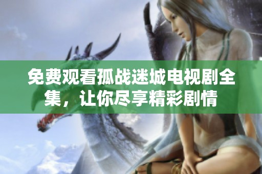 免费观看孤战迷城电视剧全集，让你尽享精彩剧情