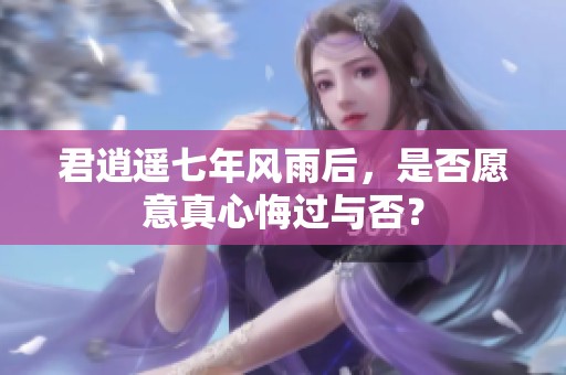 君逍遥七年风雨后，是否愿意真心悔过与否？