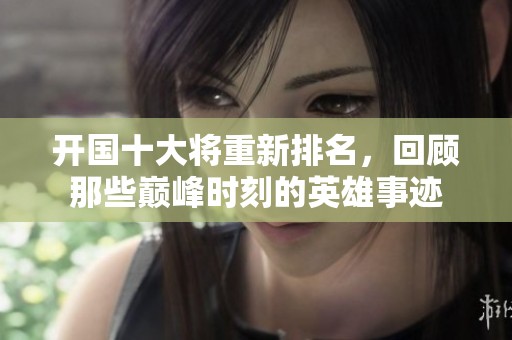 开国十大将重新排名，回顾那些巅峰时刻的英雄事迹
