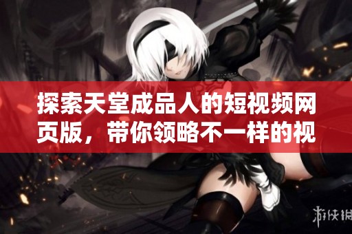 探索天堂成品人的短视频网页版，带你领略不一样的视听盛宴