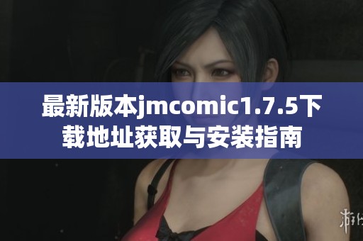 最新版本jmcomic1.7.5下载地址获取与安装指南
