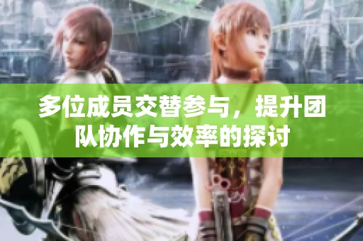 多位成员交替参与，提升团队协作与效率的探讨